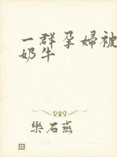 一群孕妇被当成奶牛