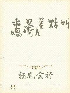 乖忍着点叫出来嗯啊h