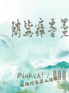 他比夜更黑笔趣阁无弹窗免费阅读