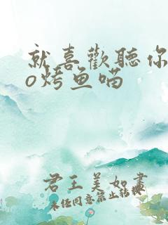 就喜欢听你叫po烤鱼喵