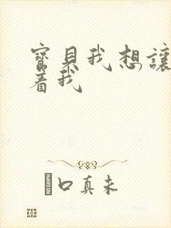 宝贝我想让你含着我