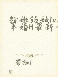 粉嫩的她1v1军婚H最新章节