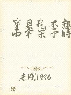 宝贝我不想带小雨伞宋予时