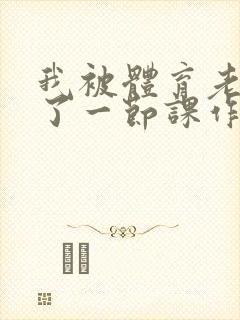 我被体育老师c了一节课作文渺渺