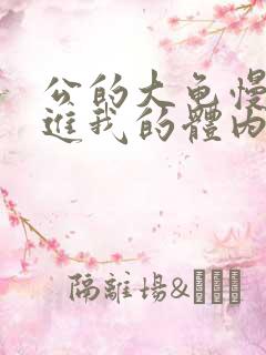 公的大龟慢慢挺进我的体内视频