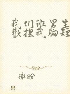 我们班男生都喜欢捏我胸短文