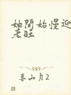 她开始慢迎迎合老旺