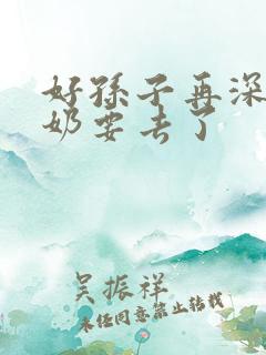 好孙子再深点奶奶要去了