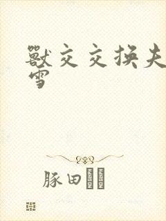 兽交交换夫妻小雪