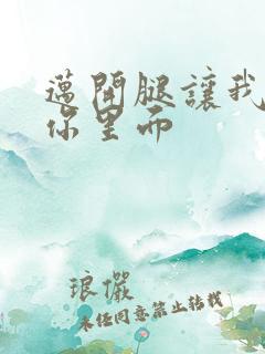 迈开腿让我看看你里面