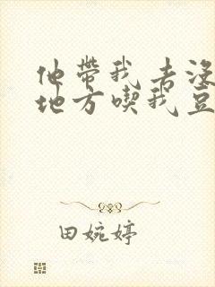 他带我去没人的地方吃我豆腐