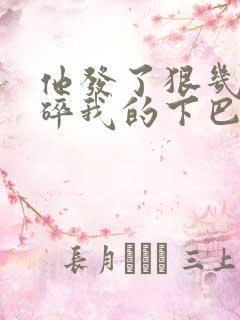 他发了狠几乎捏碎我的下巴