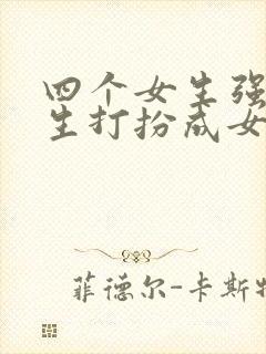 四个女生强制男生打扮成女生