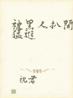 被黑人扒开双腿猛进