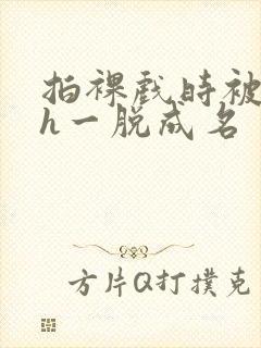 拍裸戏时被c了h一脱成名