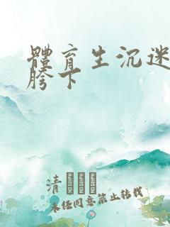 体育生沉迷军警胯下