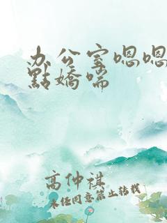 办公室嗯嗯啊轻点娇喘