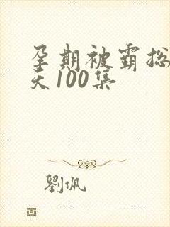孕期被霸总宠上天100集