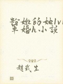 粉嫩的她1v1军婚h小说