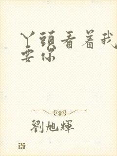 丫头看着我怎么要你