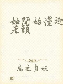 她开始慢迎迎合老头