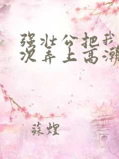 强壮公把我一次次弄上高潮