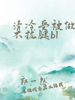 清冷受被做得合不拢腿bl