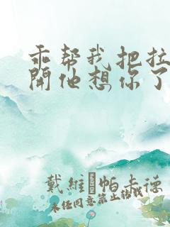 乖帮我把拉链拉开他想你了