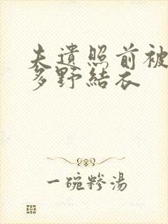 夫遗照前被侵波多野结衣