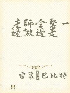 老师含紧一点H边做边走