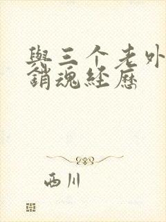 与三个老外三p销魂经历