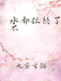 水都拉丝了还说不