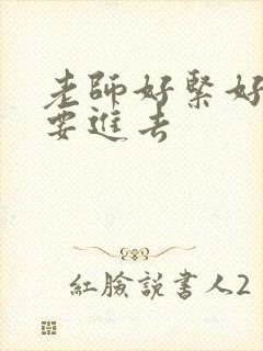 老师好紧好滑我要进去