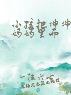 小孩把坤坤放入妈妈里面