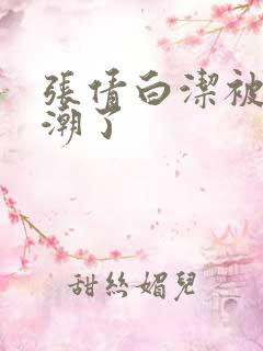 张倩白洁被弄高潮了