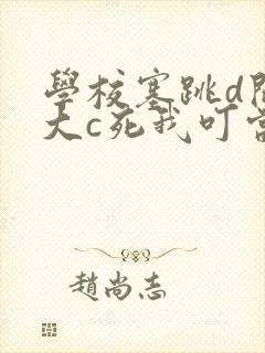 学校塞跳d开最大c死我叮当