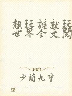 想玩谁就玩谁的世界全文阅读