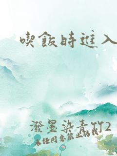 吃饭时进入女主