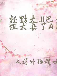 轻点大JI巴太粗太长了A片