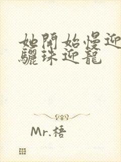 她开始慢迎迎合骊珠迎龙