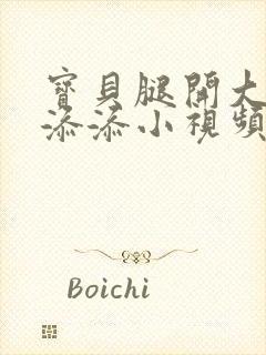 宝贝腿开大点我添添小视频