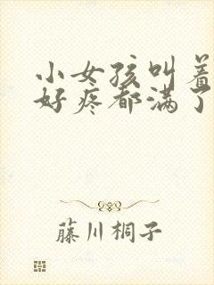 小女孩叫着好大好疼都满了