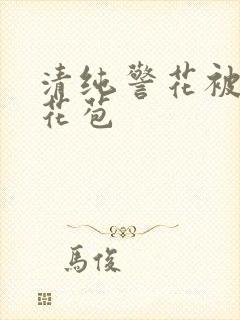 清纯警花被迫开花苞