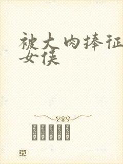 被大肉捧征服的女侠