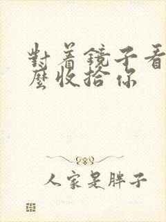 对着镜子看我怎么收拾你