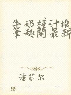 牛奶榨汁机po笔趣阁最新更新内容