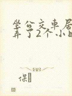 坐公交车居然被弄了2个小时