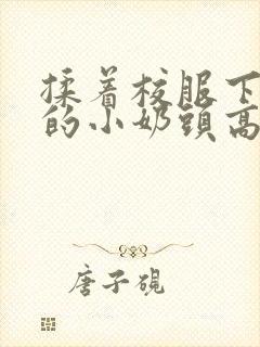 揉着校服下粉嫩的小奶头高h