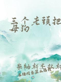 三个老头把我当母狗