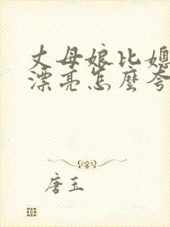 丈母娘比媳妇还漂亮怎么夸